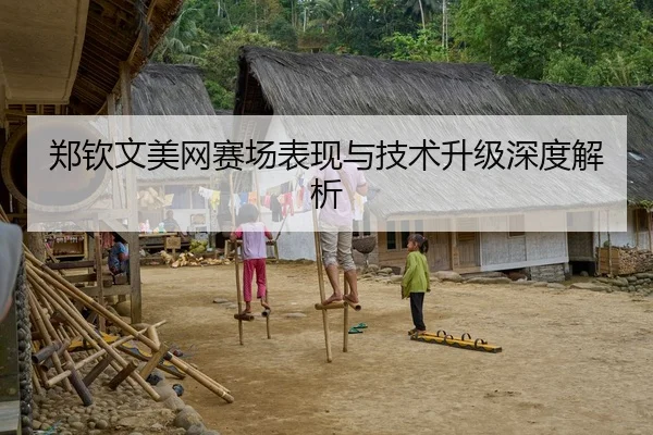 郑钦文美网赛场表现与技术升级深度解析